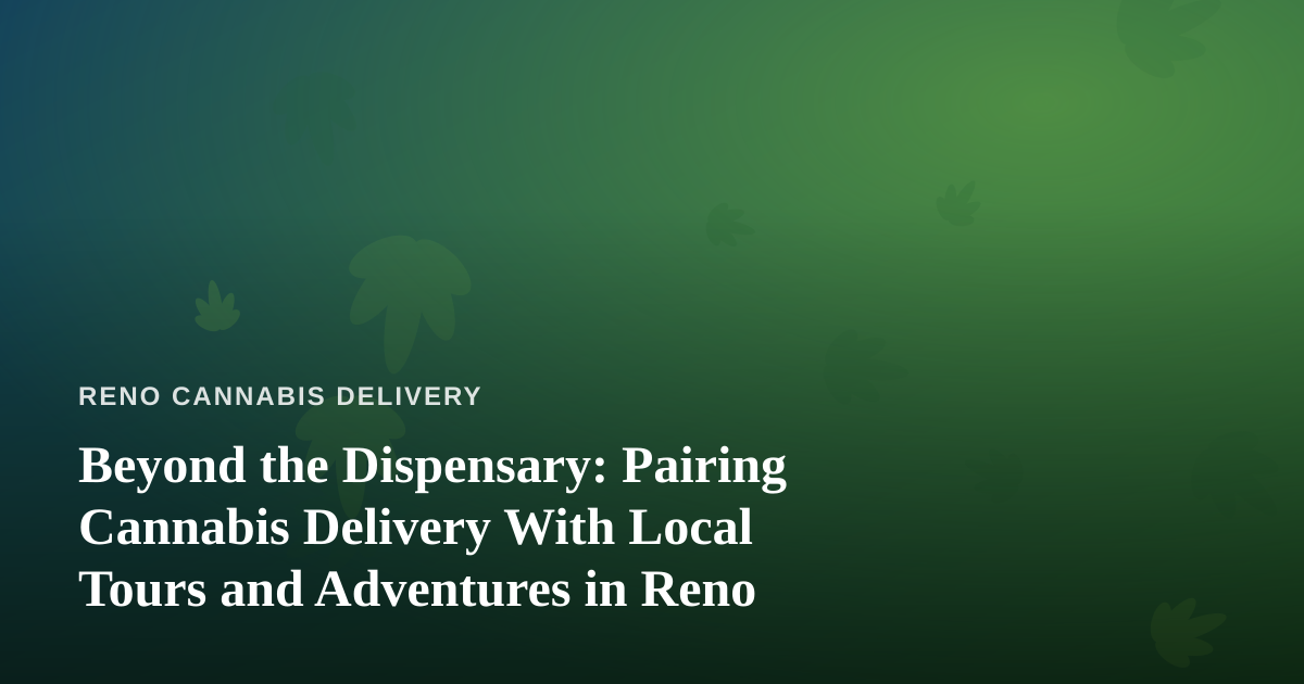 Beyond the Dispensary: Pairing Cannabis Delivery With Local Tours and Adventures in Reno