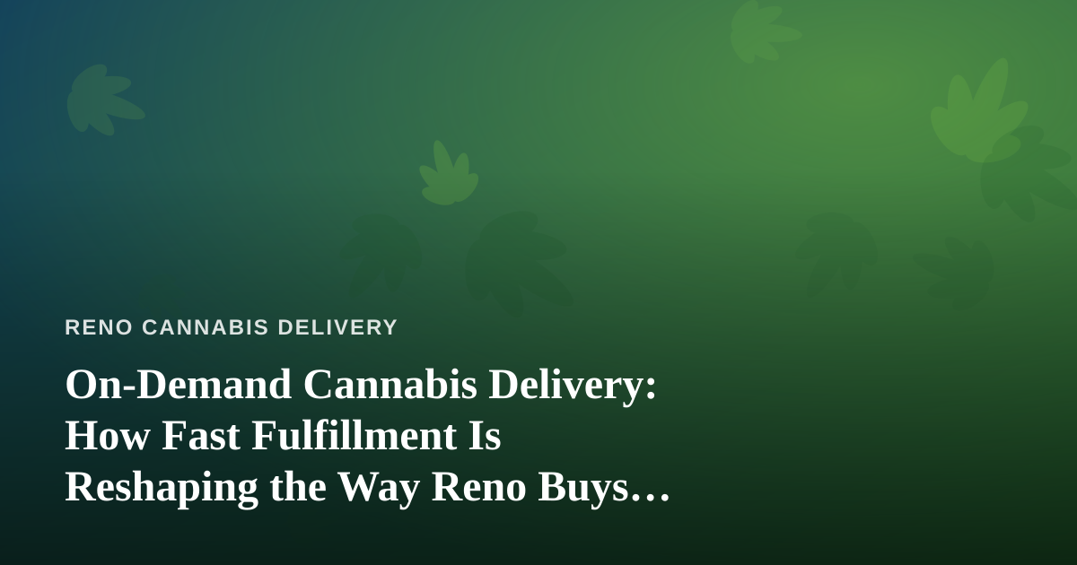 On-Demand Cannabis Delivery: How Fast Fulfillment Is Reshaping the Way Reno Buys Weed
