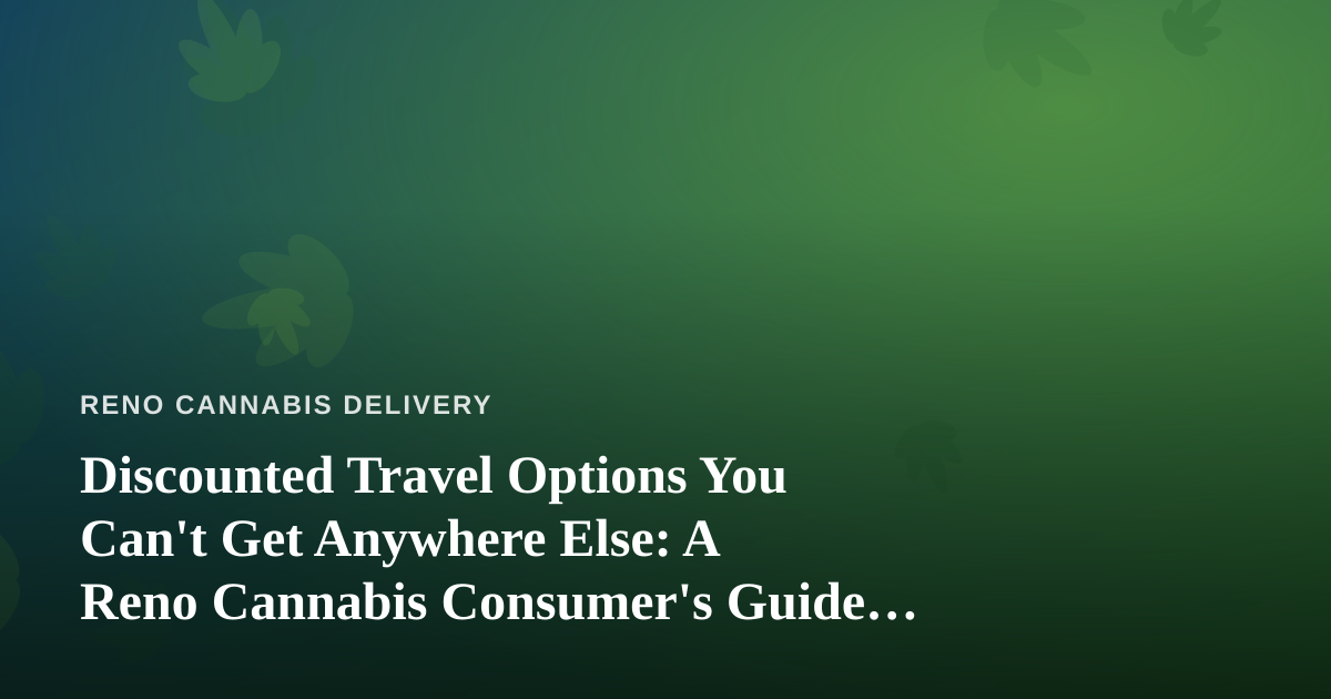 Discounted Travel Options You Can’t Get Anywhere Else: A Reno Cannabis Consumer’s Guide to Smarter Getaways