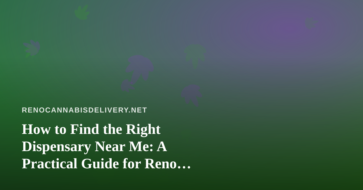 How to Find the Right Dispensary Near Me: A Practical Guide for Reno Cannabis Delivery