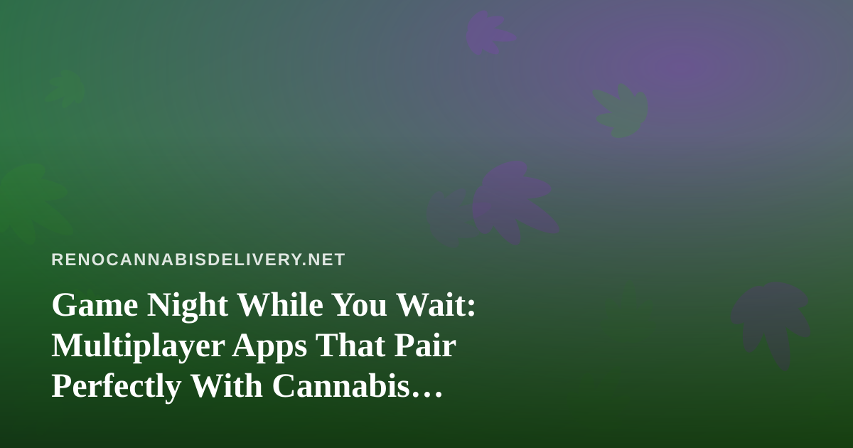 Game Night While You Wait: Multiplayer Apps That Pair Perfectly With Cannabis Delivery