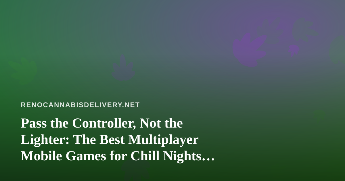 Pass the Controller, Not the Lighter: The Best Multiplayer Mobile Games for Chill Nights In