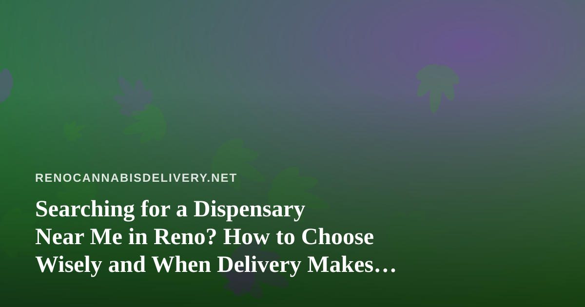 Searching for a Dispensary Near Me in Reno? How to Choose Wisely and When Delivery Makes Sense